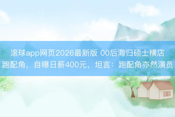 滚球app网页2026最新版 00后海归硕士横店跑配角，自曝日薪400元，坦言：跑配角亦然演员