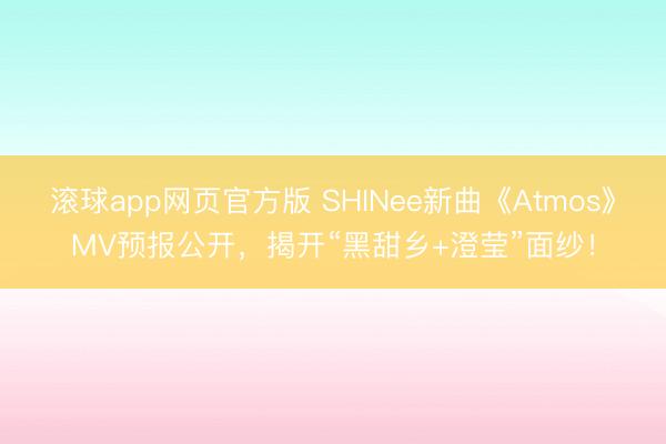 滚球app网页官方版 SHINee新曲《Atmos》MV预报公开,揭开“黑甜乡+澄莹”面纱!
