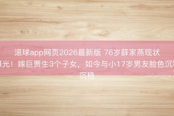 滚球app网页2026最新版 76岁薛家燕现状曝光!嫁巨贾生3个子女,如今与小17岁男友脸色沉稳
