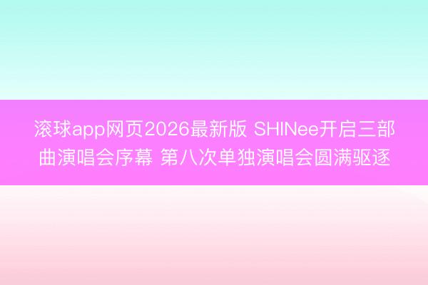 滚球app网页2026最新版 SHINee开启三部曲演唱会序幕 第八次单独演唱会圆满驱逐