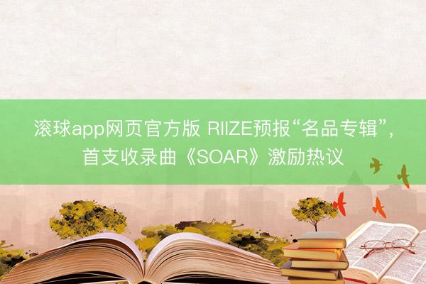 滚球app网页官方版 RIIZE预报“名品专辑”，首支收录曲《SOAR》激励热议