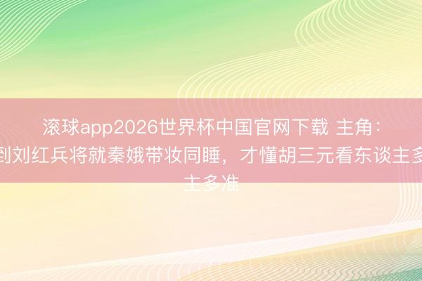 滚球app2026世界杯中国官网下载 主角:直到刘红兵将就秦娥带妆同睡,才懂胡三元看东谈主多准