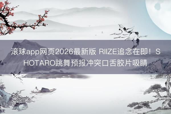 滚球app网页2026最新版 RIIZE追念在即!SHOTARO跳舞预报冲突口舌胶片吸睛