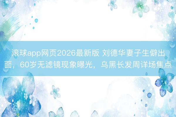 滚球app网页2026最新版 刘德华妻子生僻出面,60岁无滤镜现象曝光,乌黑长发周详场焦点