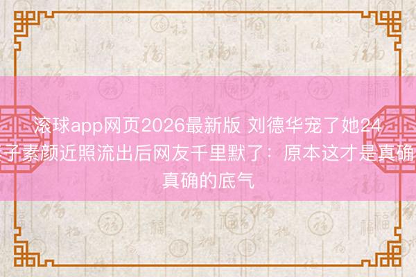 滚球app网页2026最新版 刘德华宠了她24年,妻子素颜近照流出后网友千里默了:原本这才是真确的底气