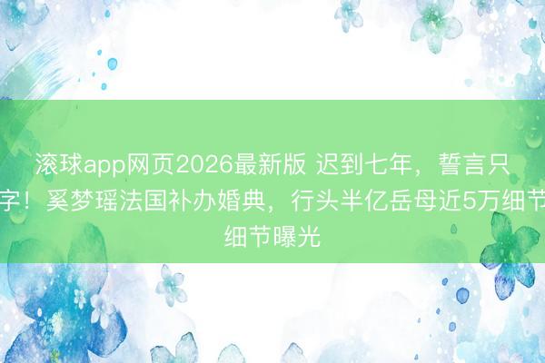滚球app网页2026最新版 迟到七年,誓言只好两字!奚梦瑶法国补办婚典,行头半亿岳母近5万细节曝光