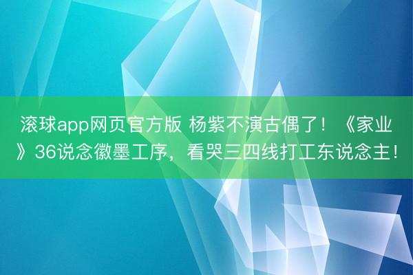 滚球app网页官方版 杨紫不演古偶了!《家业》36说念徽墨工序,看哭三四线打工东说念主!