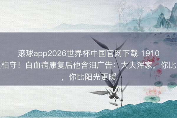 滚球app2026世界杯中国官网下载 1910天存一火相守！白血病康复后他含泪广告：大夫浑家，你比阳光更暖
