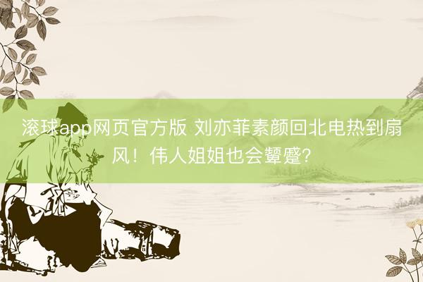 滚球app网页官方版 刘亦菲素颜回北电热到扇风!伟人姐姐也会颦蹙?
