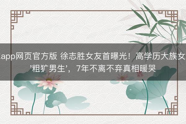 滚球app网页官方版 徐志胜女友首曝光!高学历大族女倒追'粗犷男生',7年不离不弃真相暖哭