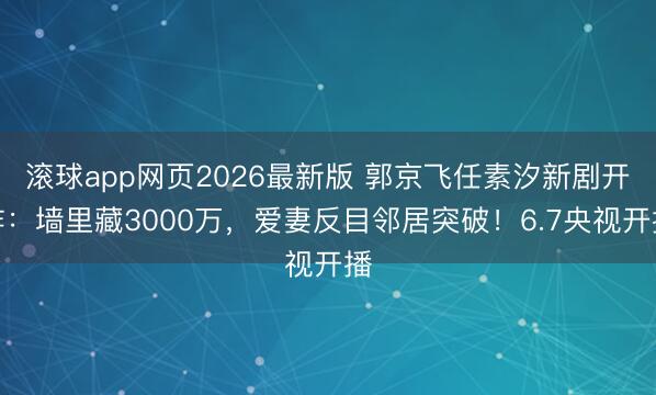 滚球app网页2026最新版 郭京飞任素汐新剧开炸:墙里藏3000万,爱妻反目邻居突破!6.7央视开播