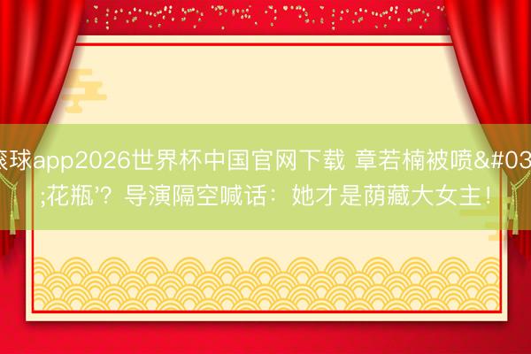 滚球app2026世界杯中国官网下载 章若楠被喷'花瓶'？导演隔空喊话：她才是荫藏大女主！