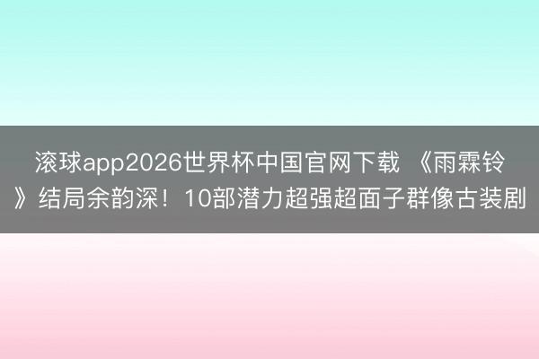 滚球app2026世界杯中国官网下载 《雨霖铃》结局余韵深！10部潜力超强超面子群像古装剧