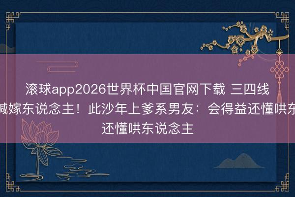 滚球app2026世界杯中国官网下载 三四线女孩狂喊嫁东说念主!此沙年上爹系男友:会得益还懂哄东说念主