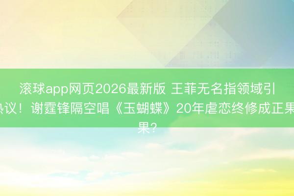 滚球app网页2026最新版 王菲无名指领域引热议！谢霆锋隔空唱《玉蝴蝶》20年虐恋终修成正果？