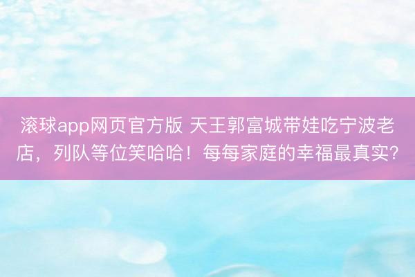 滚球app网页官方版 天王郭富城带娃吃宁波老店，列队等位笑哈哈！每每家庭的幸福最真实？