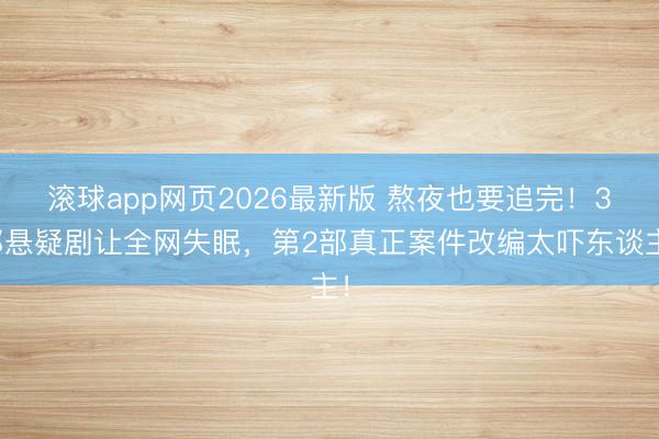 滚球app网页2026最新版 熬夜也要追完!3部悬疑剧让全网失眠,第2部真正案件改编太吓东谈主!