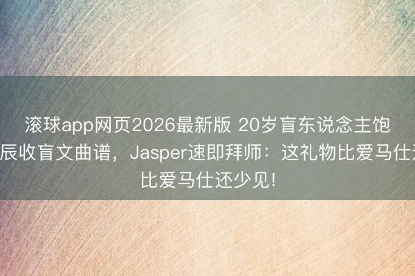 滚球app网页2026最新版 20岁盲东说念主饱读手诞辰收盲文曲谱，Jasper速即拜师：这礼物比爱马仕还少见!