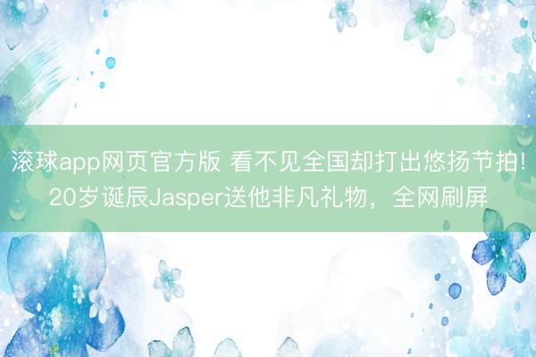 滚球app网页官方版 看不见全国却打出悠扬节拍!20岁诞辰Jasper送他非凡礼物,全网刷屏