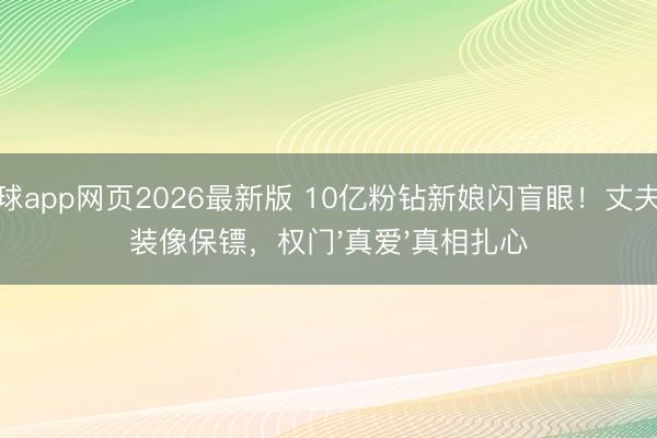 滚球app网页2026最新版 10亿粉钻新娘闪盲眼!丈夫西装像保镖,权门'真爱'真相扎心