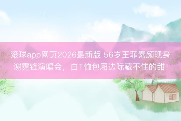 滚球app网页2026最新版 56岁王菲素颜现身谢霆锋演唱会,白T恤包厢边际藏不住的甜!