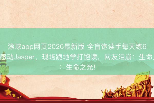 滚球app网页2026最新版 全盲饱读手每天练6小时感动Jasper,现场跪地学打饱读,网友泪崩:生命之光!