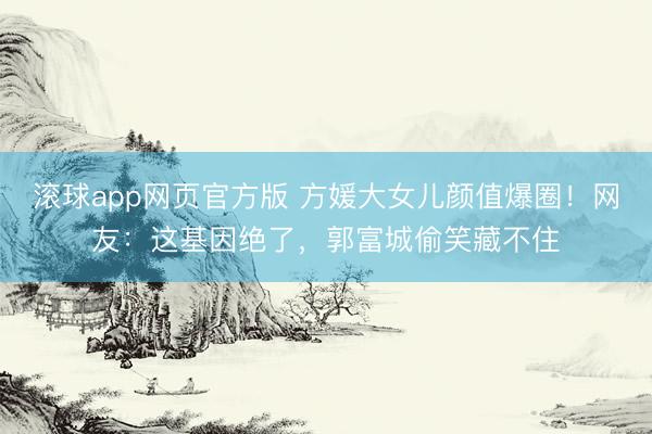 滚球app网页官方版 方媛大女儿颜值爆圈!网友:这基因绝了,郭富城偷笑藏不住
