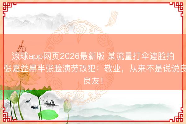 滚球app网页2026最新版 某流量打伞遮脸拍戏,张嘉益黑半张脸演劳改犯:敬业,从来不是说说良友!