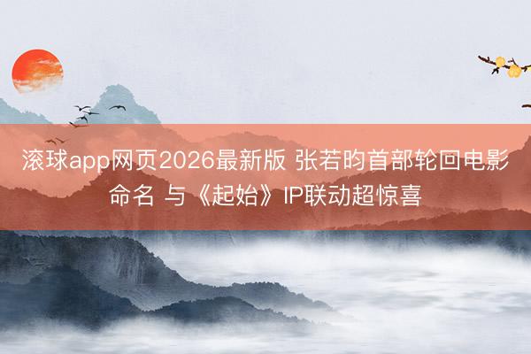 滚球app网页2026最新版 张若昀首部轮回电影命名 与《起始》IP联动超惊喜