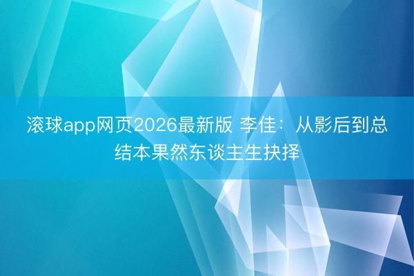 滚球app网页2026最新版 李佳:从影后到总结本果然东谈主生抉择