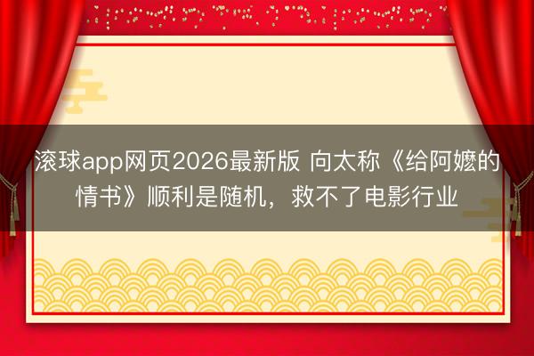 滚球app网页2026最新版 向太称《给阿嬷的情书》顺利是随机,救不了电影行业