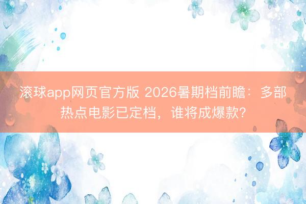 滚球app网页官方版 2026暑期档前瞻:多部热点电影已定档,谁将成爆款?