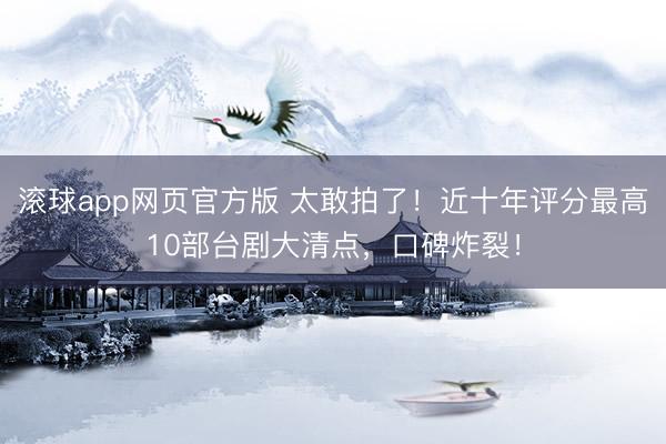 滚球app网页官方版 太敢拍了!近十年评分最高10部台剧大清点,口碑炸裂!