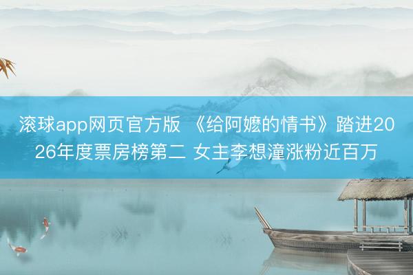 滚球app网页官方版 《给阿嬷的情书》踏进2026年度票房榜第二 女主李想潼涨粉近百万