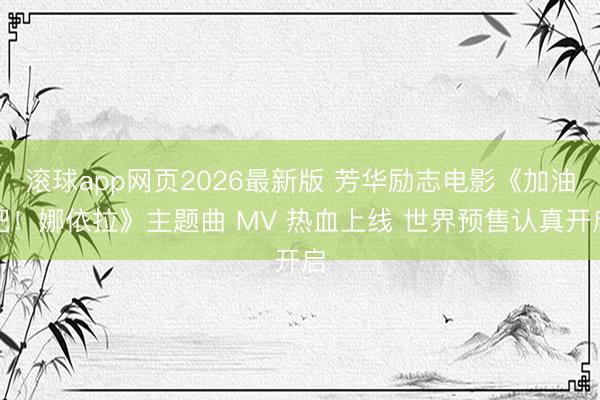 滚球app网页2026最新版 芳华励志电影《加油吧!娜依拉》主题曲 MV 热血上线 世界预售认真开启