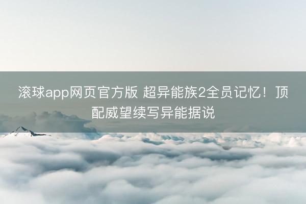 滚球app网页官方版 超异能族2全员记忆!顶配威望续写异能据说