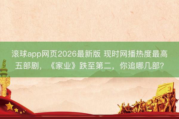 滚球app网页2026最新版 现时网播热度最高五部剧,《家业》跌至第二,你追哪几部?