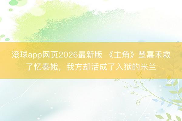 滚球app网页2026最新版 《主角》楚嘉禾救了忆秦娥,我方却活成了入狱的米兰