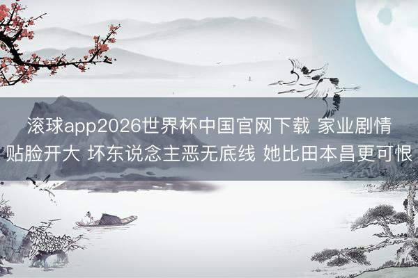 滚球app2026世界杯中国官网下载 家业剧情贴脸开大 坏东说念主恶无底线 她比田本昌更可恨