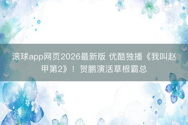 滚球app网页2026最新版 优酷独播《我叫赵甲第2》!贺鹏演活草根霸总
