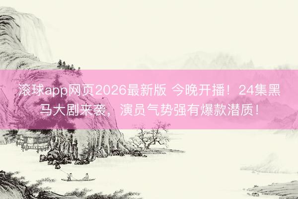 滚球app网页2026最新版 今晚开播！24集黑马大剧来袭，演员气势强有爆款潜质！