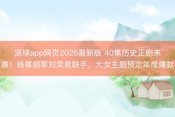 滚球app网页2026最新版 40集历史正剧来袭!杨幂胡军刘奕君联手,大女主剧预定年度爆款