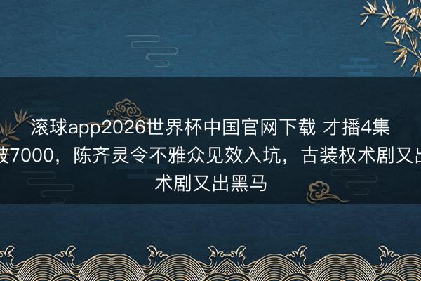 滚球app2026世界杯中国官网下载 才播4集热度破7000,陈齐灵令不雅众见效入坑,古装权术剧又出黑马