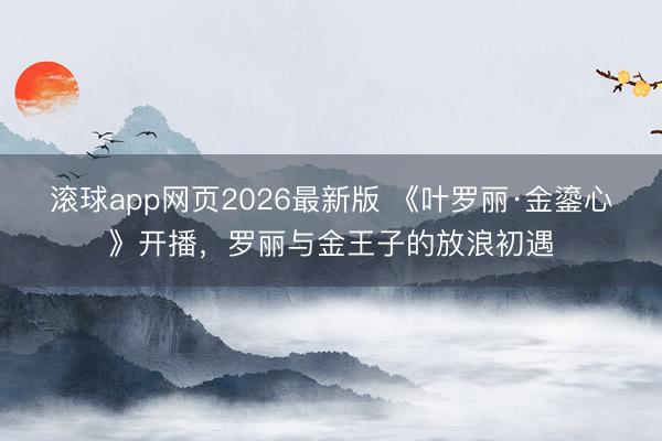 滚球app网页2026最新版 《叶罗丽·金鎏心》开播,罗丽与金王子的放浪初遇