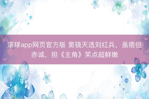 滚球app网页官方版 窦骁天选刘红兵,虽痞但赤诚,担《主角》笑点超鲜嫩