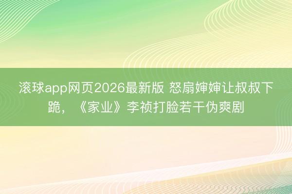 滚球app网页2026最新版 怒扇婶婶让叔叔下跪,《家业》李祯打脸若干伪爽剧