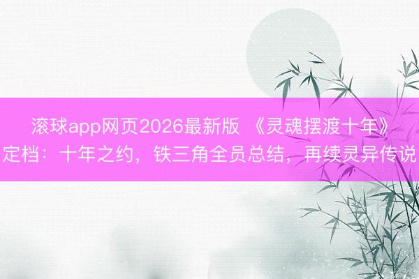 滚球app网页2026最新版 《灵魂摆渡十年》定档：十年之约，铁三角全员总结，再续灵异传说