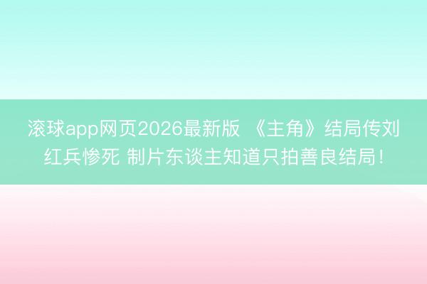 滚球app网页2026最新版 《主角》结局传刘红兵惨死 制片东谈主知道只拍善良结局!