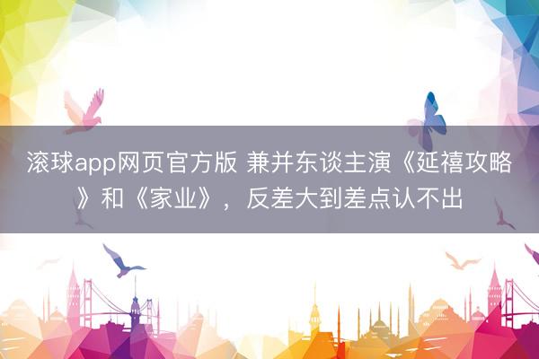 滚球app网页官方版 兼并东谈主演《延禧攻略》和《家业》,反差大到差点认不出