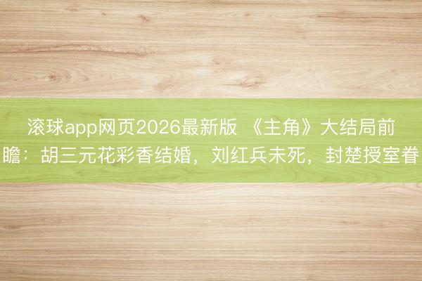 滚球app网页2026最新版 《主角》大结局前瞻：胡三元花彩香结婚，刘红兵未死，封楚授室眷
